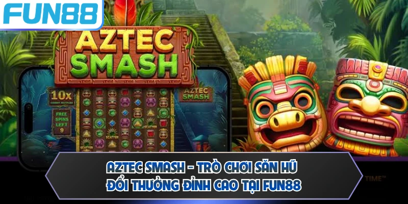 Aztec Smash - Trò Chơi Săn Hũ Đổi Thưởng Đỉnh Cao Tại FUN88