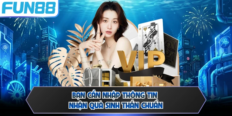 Bạn cần nhập thông tin nhận quà sinh thần chuẩn
