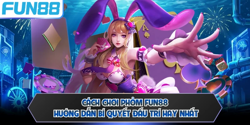 Cách Chơi Phỏm FUN88 - Hướng Dẫn Bí Quyết Đấu Trí Hay Nhất