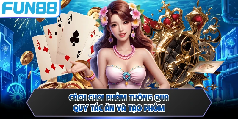 Cách chơi Phỏm thông qua quy tắc ăn và tạo phỏm