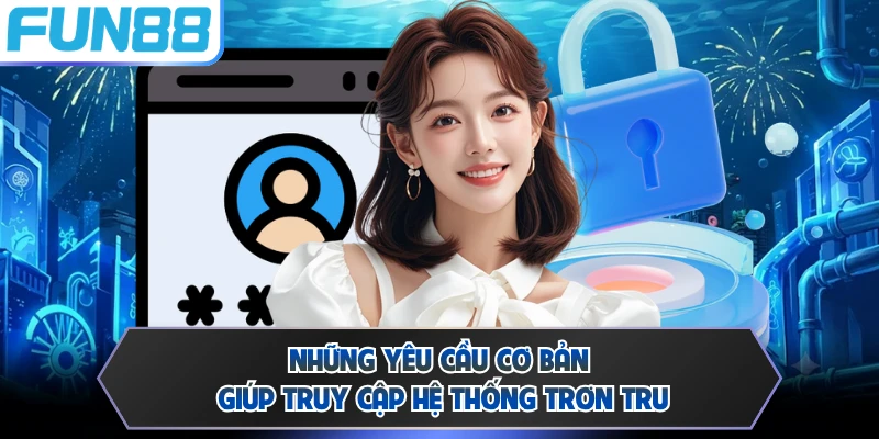 Những yêu cầu cơ bản giúp truy cập hệ thống trơn tru